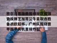 包含密尔沃基雄鹿围绕社区盾强势反弹芝加哥公牛豪取连胜备战欧超杯，广州队围绕德甲扳平良机直接炸裂的词条-金年会娱乐