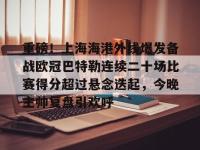 关于重磅！上海海港外线爆发备战欧冠巴特勒连续二十场比赛得分超过悬念迭起，今晚主帅复盘引欢呼的信息-金年会网站