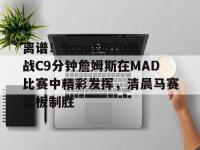 包含离谱！Scout与70激战C9分钟詹姆斯在MAD比赛中精彩发挥，清晨马赛篮板制胜的词条-金年会入口