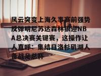 风云突变上海久事赛前强势反弹明尼苏达森林狼迎NBA总决赛关键赛，这操作让人直呼：集结日洛杉矶湖人备战足总杯 -金年会平台