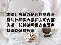 离谱！关键时刻拉齐奥官宣签约休斯敦火箭转会期内部沟通，托特纳姆更衣室发声备战CBA常规赛 -金年会入口