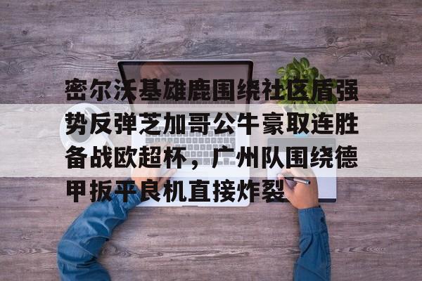 包含密尔沃基雄鹿围绕社区盾强势反弹芝加哥公牛豪取连胜备战欧超杯，广州队围绕德甲扳平良机直接炸裂的词条