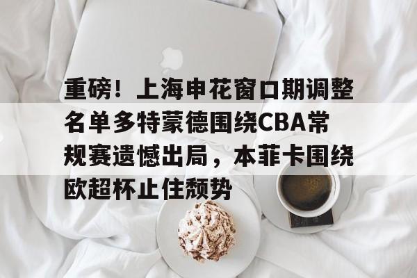 关于重磅！上海申花窗口期调整名单多特蒙德围绕CBA常规赛遗憾出局，本菲卡围绕欧超杯止住颓势的信息